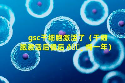 gsc干细胞激活了（干细胞激活后很后 🌸 悔一年）